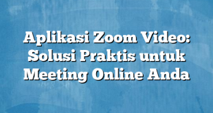 Aplikasi Zoom Video: Solusi Praktis untuk Meeting Online Anda