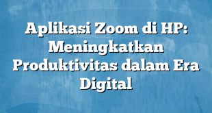 Aplikasi Zoom di HP: Meningkatkan Produktivitas dalam Era Digital