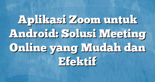 Aplikasi Zoom untuk Android: Solusi Meeting Online yang Mudah dan Efektif