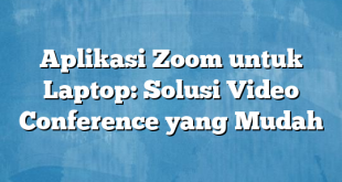 Aplikasi Zoom untuk Laptop: Solusi Video Conference yang Mudah