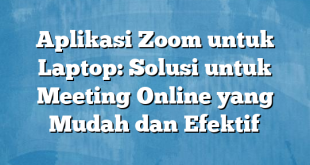 Aplikasi Zoom untuk Laptop: Solusi untuk Meeting Online yang Mudah dan Efektif