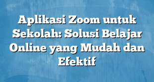 Aplikasi Zoom untuk Sekolah: Solusi Belajar Online yang Mudah dan Efektif