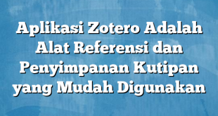 Aplikasi Zotero Adalah Alat Referensi dan Penyimpanan Kutipan yang Mudah Digunakan