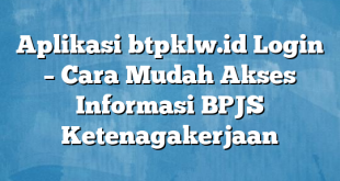 Aplikasi btpklw.id Login – Cara Mudah Akses Informasi BPJS Ketenagakerjaan