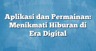 Aplikasi dan Permainan: Menikmati Hiburan di Era Digital