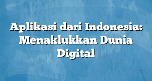 Aplikasi dari Indonesia: Menaklukkan Dunia Digital