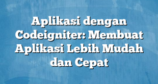 Aplikasi dengan Codeigniter: Membuat Aplikasi Lebih Mudah dan Cepat