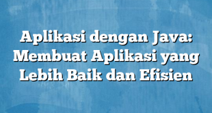 Aplikasi dengan Java: Membuat Aplikasi yang Lebih Baik dan Efisien