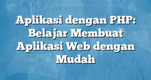 Aplikasi dengan PHP: Belajar Membuat Aplikasi Web dengan Mudah