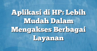 Aplikasi di HP: Lebih Mudah Dalam Mengakses Berbagai Layanan