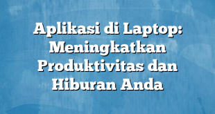 Aplikasi di Laptop: Meningkatkan Produktivitas dan Hiburan Anda