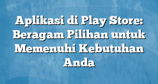 Aplikasi di Play Store: Beragam Pilihan untuk Memenuhi Kebutuhan Anda