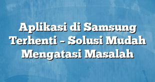 Aplikasi di Samsung Terhenti – Solusi Mudah Mengatasi Masalah