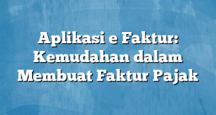 Aplikasi e Faktur: Kemudahan dalam Membuat Faktur Pajak