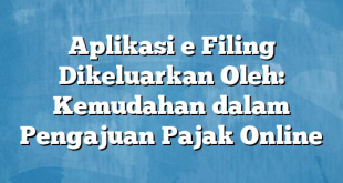 Aplikasi e Filing Dikeluarkan Oleh: Kemudahan dalam Pengajuan Pajak Online