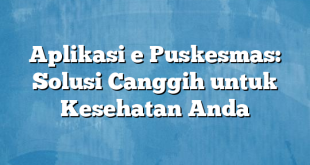 Aplikasi e Puskesmas: Solusi Canggih untuk Kesehatan Anda