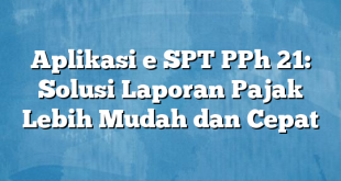 Aplikasi e SPT PPh 21: Solusi Laporan Pajak Lebih Mudah dan Cepat