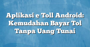 Aplikasi e Toll Android: Kemudahan Bayar Tol Tanpa Uang Tunai