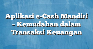 Aplikasi e-Cash Mandiri – Kemudahan dalam Transaksi Keuangan