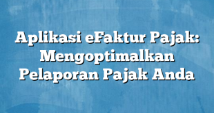 Aplikasi eFaktur Pajak: Mengoptimalkan Pelaporan Pajak Anda