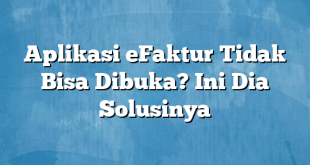 Aplikasi eFaktur Tidak Bisa Dibuka? Ini Dia Solusinya