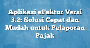 Aplikasi eFaktur Versi 3.2: Solusi Cepat dan Mudah untuk Pelaporan Pajak