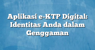 Aplikasi e-KTP Digital: Identitas Anda dalam Genggaman