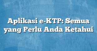 Aplikasi e-KTP: Semua yang Perlu Anda Ketahui