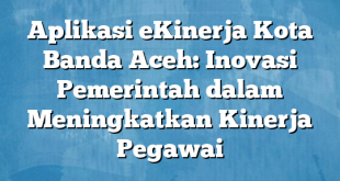 Aplikasi eKinerja Kota Banda Aceh: Inovasi Pemerintah dalam Meningkatkan Kinerja Pegawai