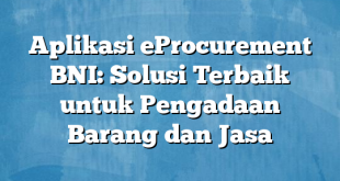 Aplikasi eProcurement BNI: Solusi Terbaik untuk Pengadaan Barang dan Jasa