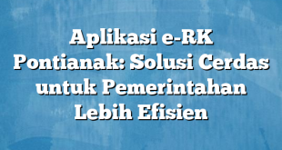 Aplikasi e-RK Pontianak: Solusi Cerdas untuk Pemerintahan Lebih Efisien