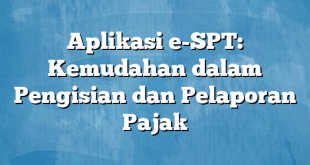 Aplikasi e-SPT: Kemudahan dalam Pengisian dan Pelaporan Pajak