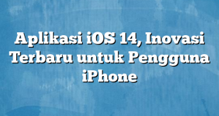 Aplikasi iOS 14, Inovasi Terbaru untuk Pengguna iPhone