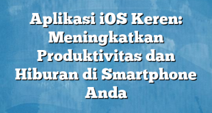 Aplikasi iOS Keren: Meningkatkan Produktivitas dan Hiburan di Smartphone Anda