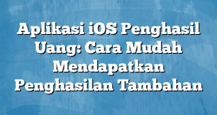 Aplikasi iOS Penghasil Uang: Cara Mudah Mendapatkan Penghasilan Tambahan