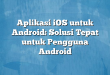 Aplikasi iOS untuk Android: Solusi Tepat untuk Pengguna Android