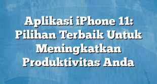 Aplikasi iPhone 11: Pilihan Terbaik Untuk Meningkatkan Produktivitas Anda