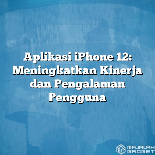 Aplikasi Iphone 12 Meningkatkan Kinerja Dan Pengalaman Pengguna Majalah Gadget 8342