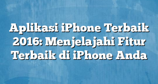 Aplikasi iPhone Terbaik 2016: Menjelajahi Fitur Terbaik di iPhone Anda