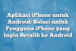Aplikasi iPhone untuk Android: Solusi untuk Pengguna iPhone yang Ingin Beralih ke Android