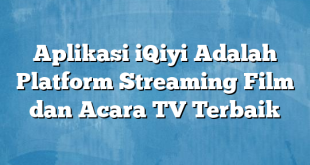 Aplikasi iQiyi Adalah Platform Streaming Film dan Acara TV Terbaik