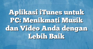 Aplikasi iTunes untuk PC: Menikmati Musik dan Video Anda dengan Lebih Baik