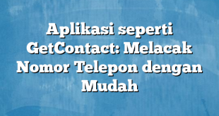 Aplikasi seperti GetContact: Melacak Nomor Telepon dengan Mudah