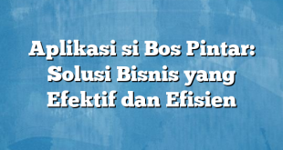 Aplikasi si Bos Pintar: Solusi Bisnis yang Efektif dan Efisien