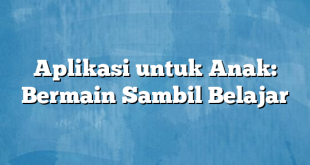 Aplikasi untuk Anak: Bermain Sambil Belajar