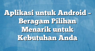 Aplikasi untuk Android – Beragam Pilihan Menarik untuk Kebutuhan Anda