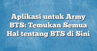 Aplikasi untuk Army BTS: Temukan Semua Hal tentang BTS di Sini