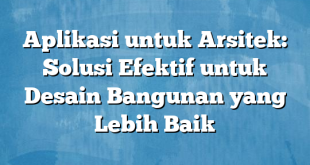 Aplikasi untuk Arsitek: Solusi Efektif untuk Desain Bangunan yang Lebih Baik