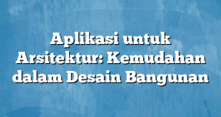 Aplikasi untuk Arsitektur: Kemudahan dalam Desain Bangunan