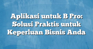 Aplikasi untuk B Pro: Solusi Praktis untuk Keperluan Bisnis Anda